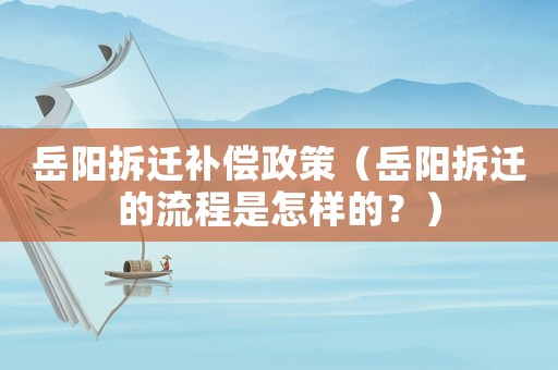 岳陽拆遷補償政策（岳陽拆遷的流程是怎樣的？）
