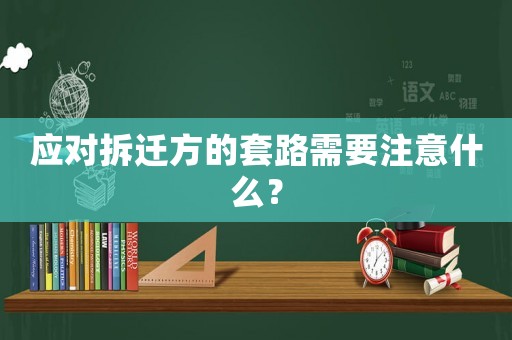 應對拆遷方的套路需要注意什么？