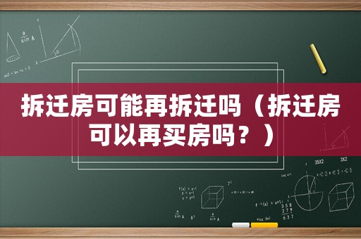 拆遷房可能再拆遷嗎（拆遷房可以再買房嗎？）