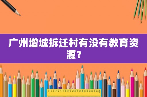 廣州增城拆遷村有沒有教育資源？