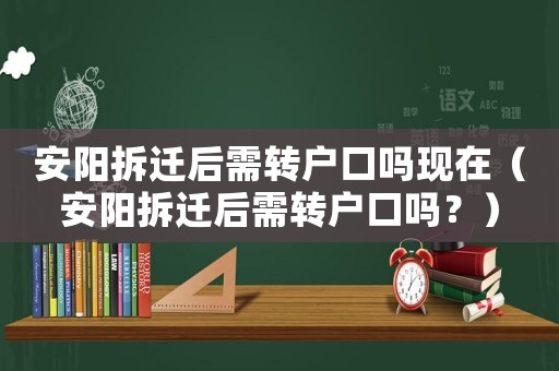 安陽拆遷后需轉戶口嗎現在（安陽拆遷后需轉戶口嗎？）