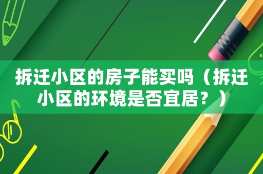 拆遷小區的房子能買嗎（拆遷小區的環境是否宜居？）