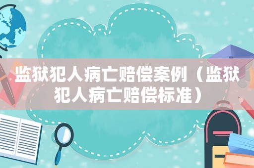 監獄犯人病亡賠償案例（監獄犯人病亡賠償標準）