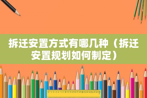 拆遷安置方式有哪幾種（拆遷安置規劃如何制定）