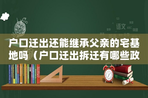戶口遷出還能繼承父親的宅基地嗎（戶口遷出拆遷有哪些政策？）