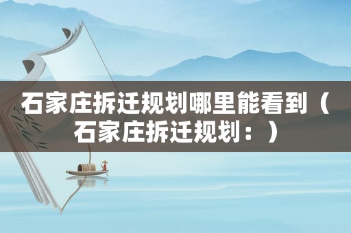 石家莊拆遷規(guī)劃哪里能看到（石家莊拆遷規(guī)劃：）