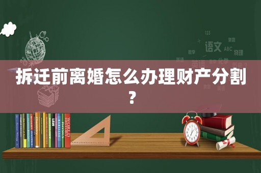 拆遷前離婚怎么辦理財產分割？