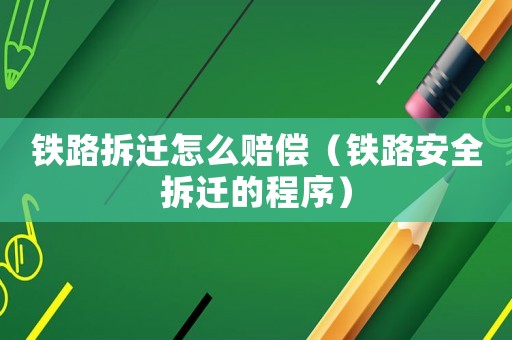 鐵路拆遷怎么賠償（鐵路安全拆遷的程序）