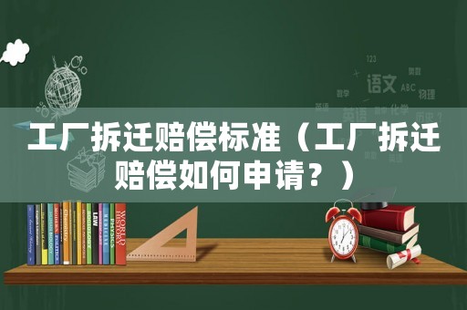 工廠拆遷賠償標準（工廠拆遷賠償如何申請？）