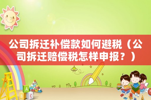 公司拆遷補償款如何避稅（公司拆遷賠償稅怎樣申報？）