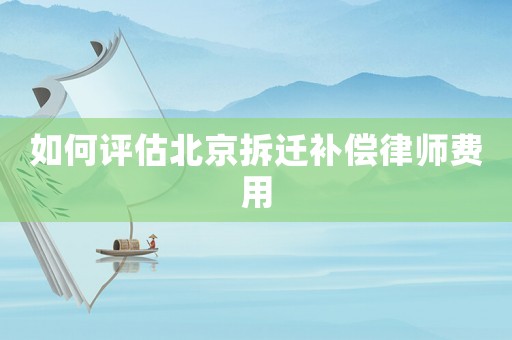 如何評估北京拆遷補償律師費用