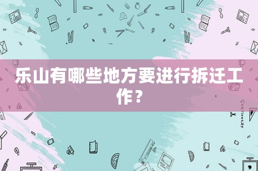 樂山有哪些地方要進行拆遷工作？