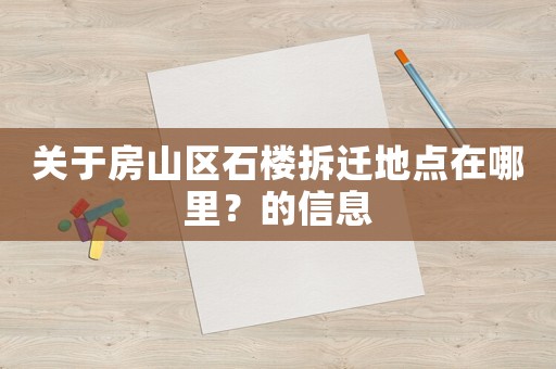 關(guān)于房山區(qū)石樓拆遷地點(diǎn)在哪里？的信息