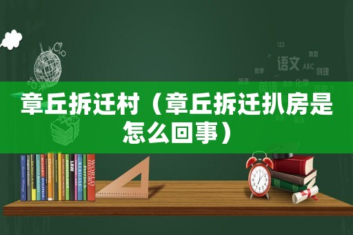 章丘拆遷村（章丘拆遷扒房是怎么回事）