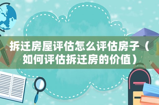 拆遷房屋評估怎么評估房子（如何評估拆遷房的價值）
