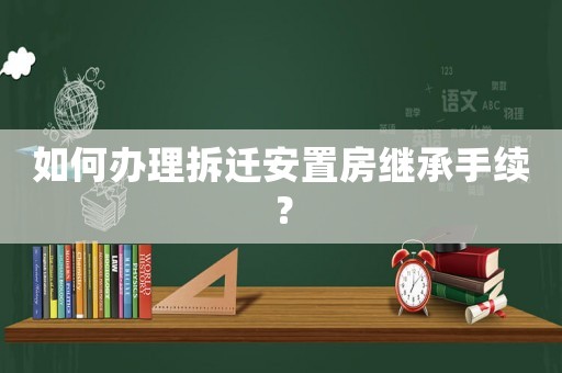 如何辦理拆遷安置房繼承手續(xù)？
