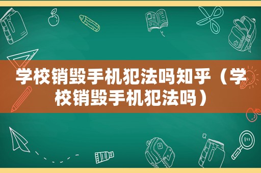 學校銷毀手機犯法嗎知乎（學校銷毀手機犯法嗎）
