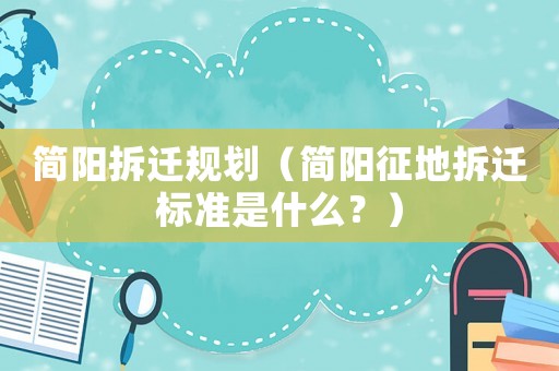 簡陽拆遷規劃（簡陽征地拆遷標準是什么？）