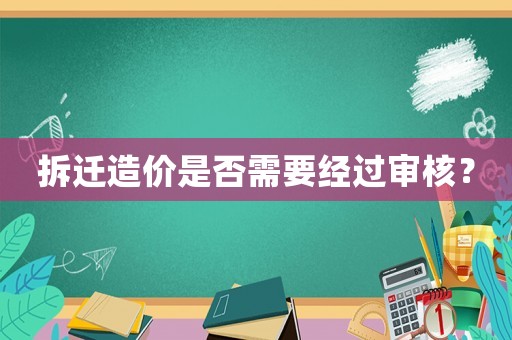 拆遷造價(jià)是否需要經(jīng)過審核？
