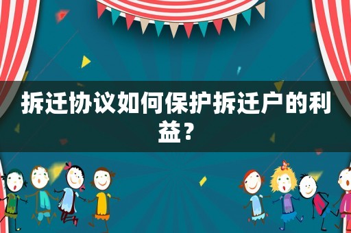 拆遷協(xié)議如何保護(hù)拆遷戶的利益？
