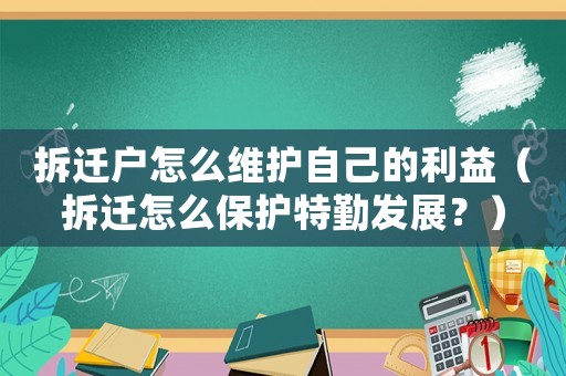 拆遷戶怎么維護(hù)自己的利益（拆遷怎么保護(hù)特勤發(fā)展？）