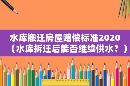 水庫搬遷房屋賠償標準2020（水庫拆遷后能否繼續供水？）