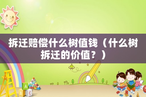 拆遷賠償什么樹值錢（什么樹拆遷的價值？）