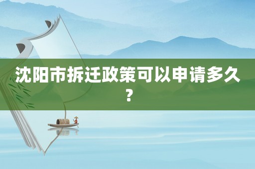 沈陽市拆遷政策可以申請多久？