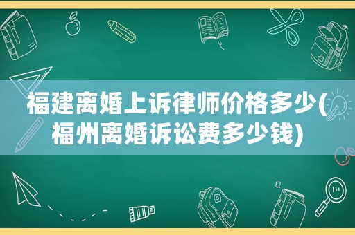 福建離婚上訴律師價格多少(福州離婚訴訟費多少錢)