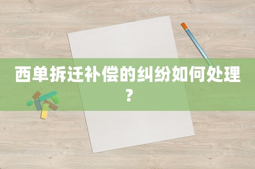 西單拆遷補償的糾紛如何處理？
