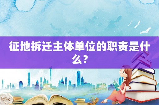 征地拆遷主體單位的職責(zé)是什么？