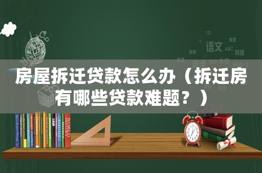 房屋拆遷貸款怎么辦（拆遷房有哪些貸款難題？）