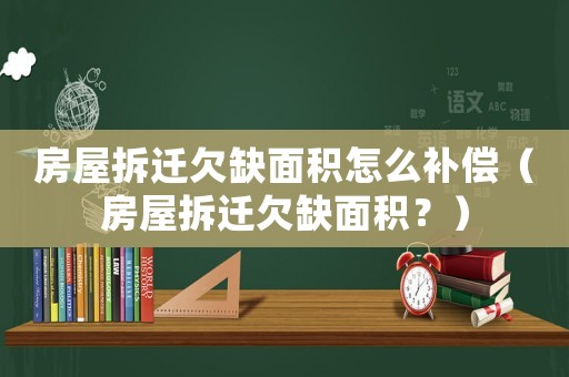 房屋拆遷欠缺面積怎么補償（房屋拆遷欠缺面積？）