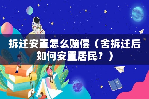 拆遷安置怎么賠償（舍拆遷后如何安置居民？）