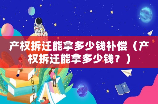產權拆遷能拿多少錢補償（產權拆遷能拿多少錢？）