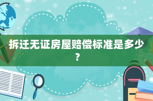 拆遷無(wú)證房屋賠償標(biāo)準(zhǔn)是多少？