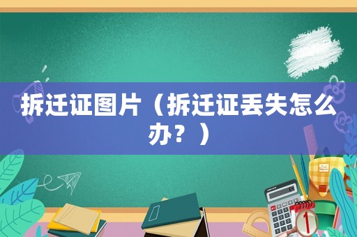 拆遷證圖片（拆遷證丟失怎么辦？）
