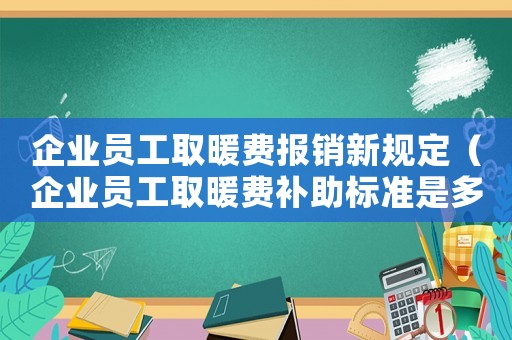 企業(yè)員工取暖費報銷新規(guī)定（企業(yè)員工取暖費補助標準是多少）