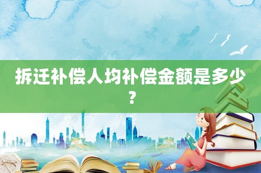 拆遷補償人均補償金額是多少？