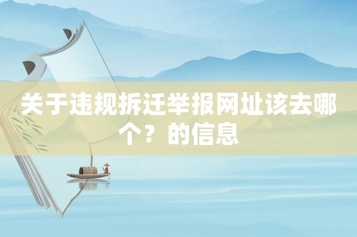 關(guān)于違規(guī)拆遷舉報(bào)網(wǎng)址該去哪個(gè)？的信息