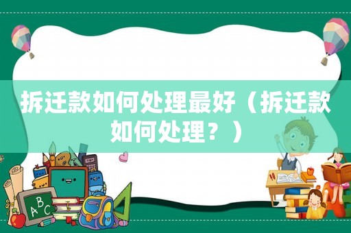 拆遷款如何處理最好（拆遷款如何處理？）
