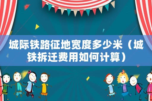 城際鐵路征地寬度多少米（城鐵拆遷費(fèi)用如何計(jì)算）