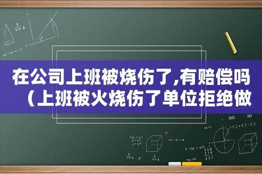 在公司上班被燒傷了,有賠償嗎（上班被火燒傷了單位拒絕做工傷鑒定）
