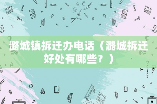 潞城鎮拆遷辦電話（潞城拆遷好處有哪些？）