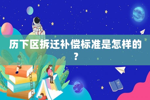 歷下區拆遷補償標準是怎樣的？