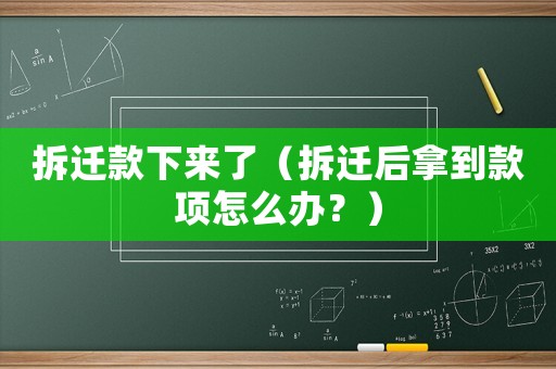 拆遷款下來了（拆遷后拿到款項怎么辦？）