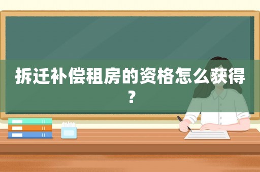 拆遷補償租房的資格怎么獲得？