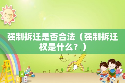 強制拆遷是否合法（強制拆遷權(quán)是什么？）