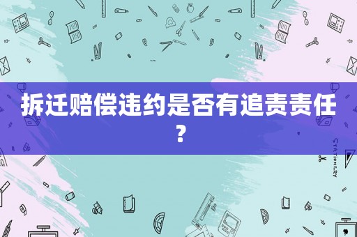 拆遷賠償違約是否有追責責任？