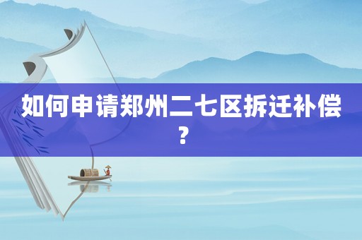 如何申請鄭州二七區拆遷補償？